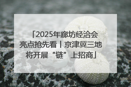2025年廊坊经洽会亮点抢先看丨京津冀三地将开展“链”上招商